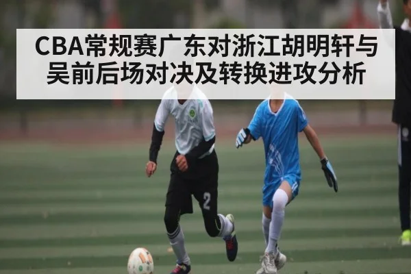 CBA常规赛广东对浙江胡明轩与吴前后场对决及转换进攻分析