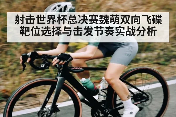 射击世界杯总决赛魏萌双向飞碟靶位选择与击发节奏实战分析